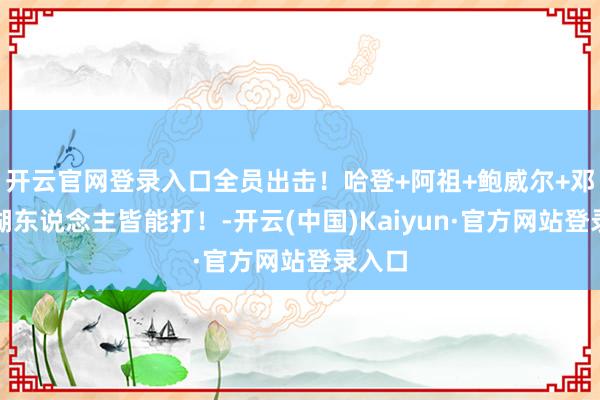 开云官网登录入口全员出击！哈登+阿祖+鲍威尔+邓恩战湖东说念主皆能打！-开云(中国)Kaiyun·官方网站登录入口