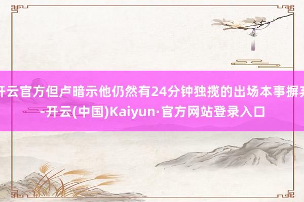 开云官方但卢暗示他仍然有24分钟独揽的出场本事摒弃-开云(中国)Kaiyun·官方网站登录入口