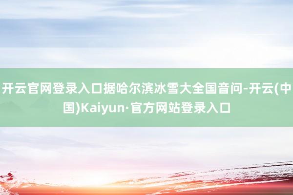 开云官网登录入口据哈尔滨冰雪大全国音问-开云(中国)Kaiyun·官方网站登录入口