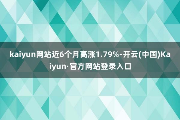 kaiyun网站近6个月高涨1.79%-开云(中国)Kaiyun·官方网站登录入口