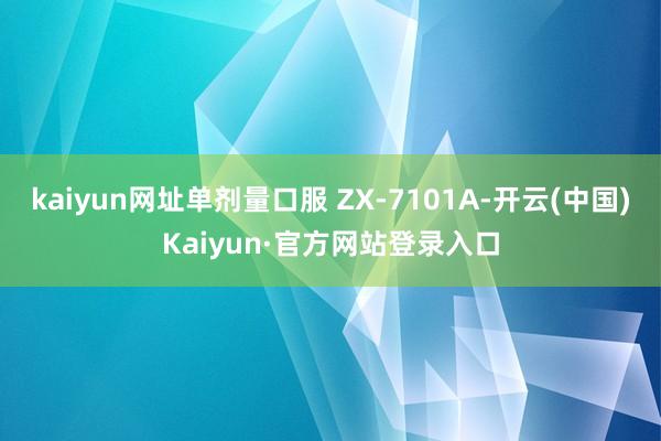 kaiyun网址单剂量口服 ZX-7101A-开云(中国)Kaiyun·官方网站登录入口