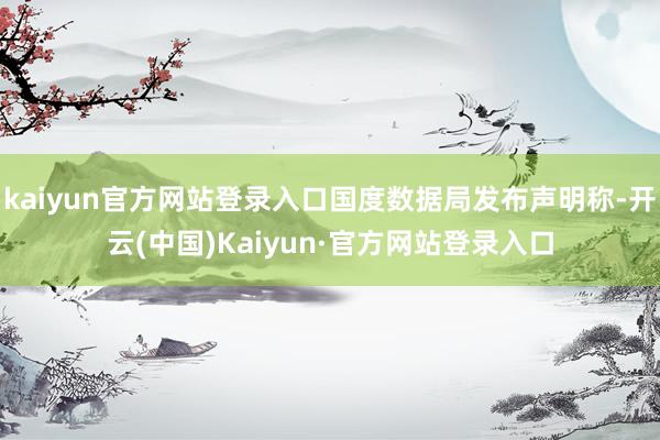 kaiyun官方网站登录入口国度数据局发布声明称-开云(中国)Kaiyun·官方网站登录入口