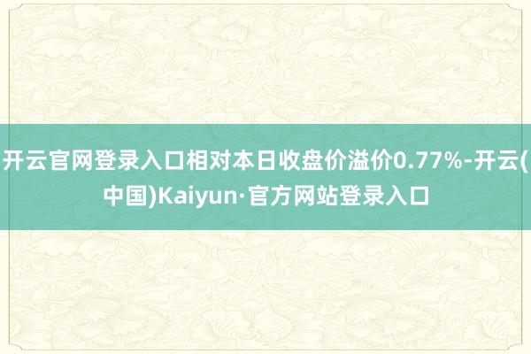 开云官网登录入口相对本日收盘价溢价0.77%-开云(中国)Kaiyun·官方网站登录入口