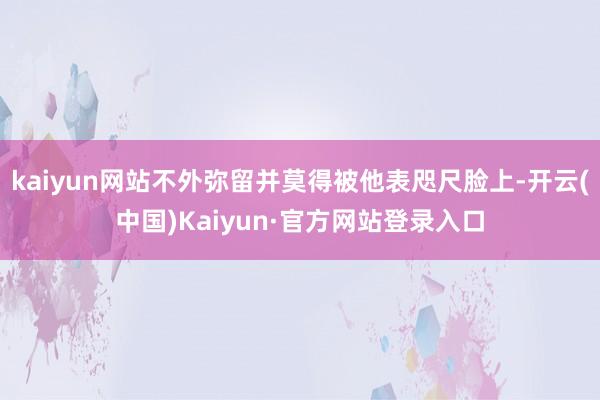 kaiyun网站不外弥留并莫得被他表咫尺脸上-开云(中国)Kaiyun·官方网站登录入口