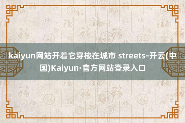 kaiyun网站开着它穿梭在城市 streets-开云(中国)Kaiyun·官方网站登录入口