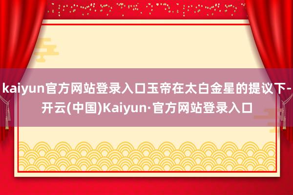 kaiyun官方网站登录入口玉帝在太白金星的提议下-开云(中国)Kaiyun·官方网站登录入口