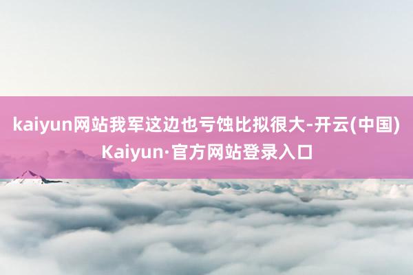 kaiyun网站我军这边也亏蚀比拟很大-开云(中国)Kaiyun·官方网站登录入口
