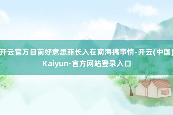开云官方目前好意思菲长入在南海搞事情-开云(中国)Kaiyun·官方网站登录入口