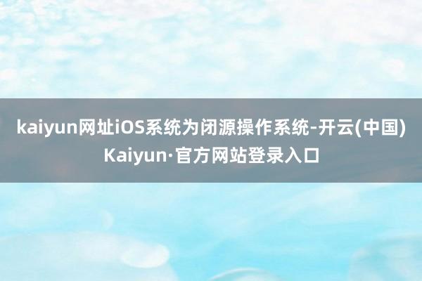 kaiyun网址iOS系统为闭源操作系统-开云(中国)Kaiyun·官方网站登录入口