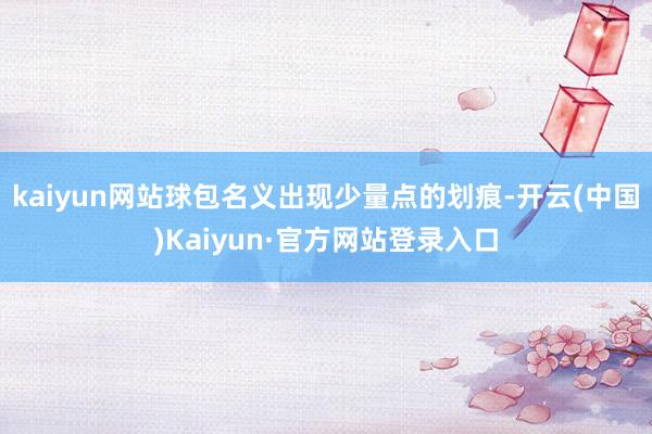 kaiyun网站球包名义出现少量点的划痕-开云(中国)Kaiyun·官方网站登录入口