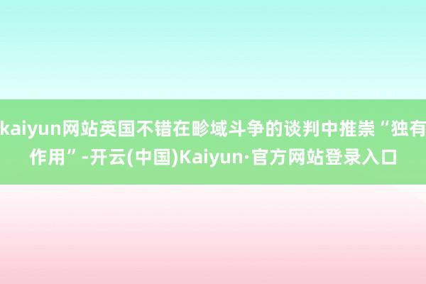kaiyun网站英国不错在畛域斗争的谈判中推崇“独有作用”-开云(中国)Kaiyun·官方网站登录入口