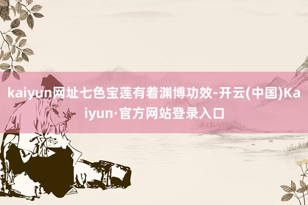 kaiyun网址七色宝莲有着渊博功效-开云(中国)Kaiyun·官方网站登录入口