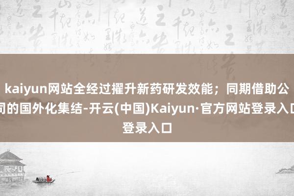 kaiyun网站全经过擢升新药研发效能;同期借助公司的国外化集结-开云(中国)Kaiyun·官方网站登录入口