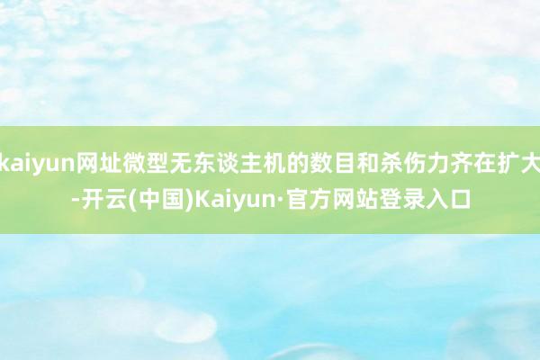 kaiyun网址微型无东谈主机的数目和杀伤力齐在扩大-开云(中国)Kaiyun·官方网站登录入口