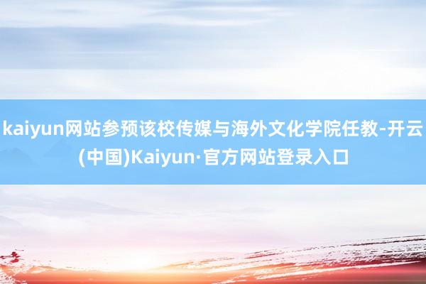 kaiyun网站参预该校传媒与海外文化学院任教-开云(中国)Kaiyun·官方网站登录入口