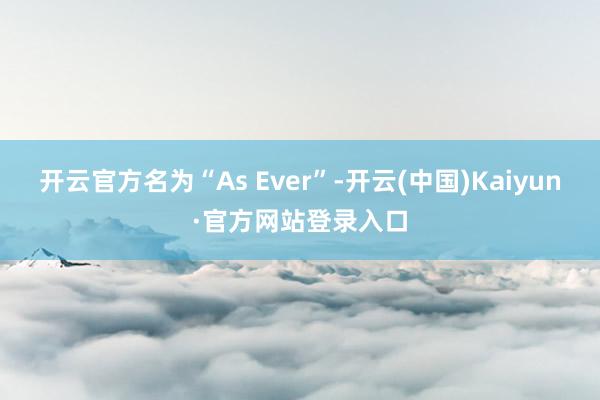 开云官方名为“As Ever”-开云(中国)Kaiyun·官方网站登录入口