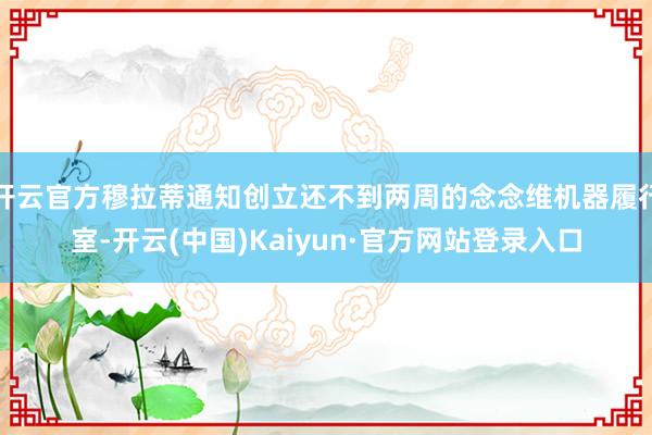 开云官方穆拉蒂通知创立还不到两周的念念维机器履行室-开云(中国)Kaiyun·官方网站登录入口