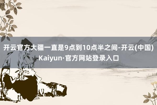 开云官方大疆一直是9点到10点半之间-开云(中国)Kaiyun·官方网站登录入口