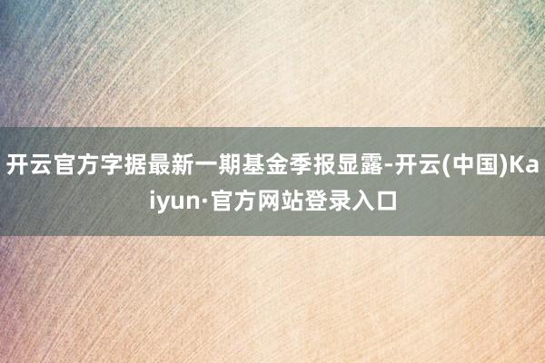 开云官方字据最新一期基金季报显露-开云(中国)Kaiyun·官方网站登录入口