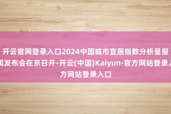开云官网登录入口2024中国城市宜居指数分析呈报新闻发布会在京召开-开云(中国)Kaiyun·官方网站登录入口