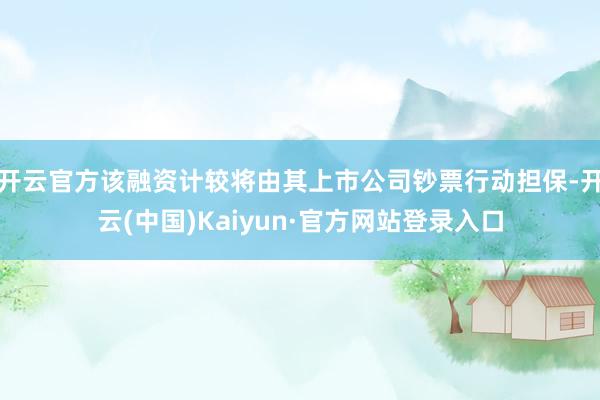 开云官方该融资计较将由其上市公司钞票行动担保-开云(中国)Kaiyun·官方网站登录入口