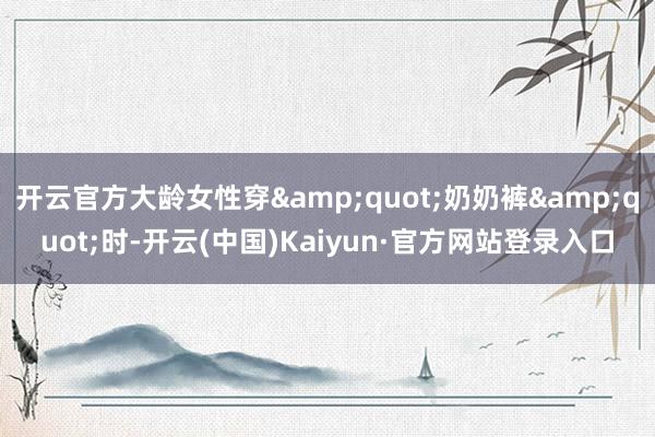 开云官方大龄女性穿"奶奶裤"时-开云(中国)Kaiyun·官方网站登录入口