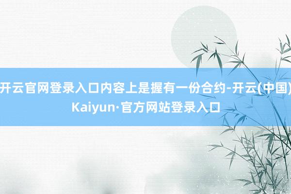 开云官网登录入口内容上是握有一份合约-开云(中国)Kaiyun·官方网站登录入口