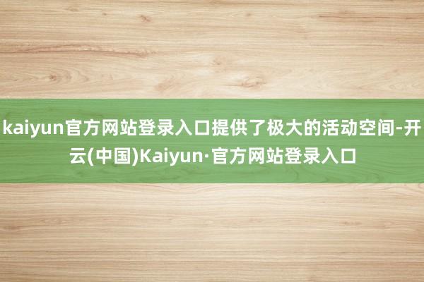 kaiyun官方网站登录入口提供了极大的活动空间-开云(中国)Kaiyun·官方网站登录入口