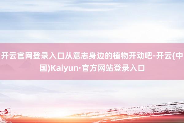 开云官网登录入口从意志身边的植物开动吧-开云(中国)Kaiyun·官方网站登录入口