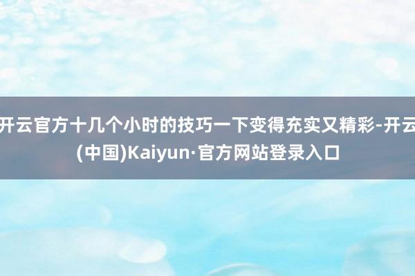 开云官方十几个小时的技巧一下变得充实又精彩-开云(中国)Kaiyun·官方网站登录入口