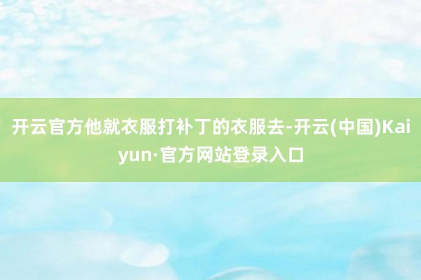 开云官方他就衣服打补丁的衣服去-开云(中国)Kaiyun·官方网站登录入口
