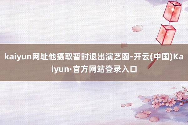 kaiyun网址他摄取暂时退出演艺圈-开云(中国)Kaiyun·官方网站登录入口