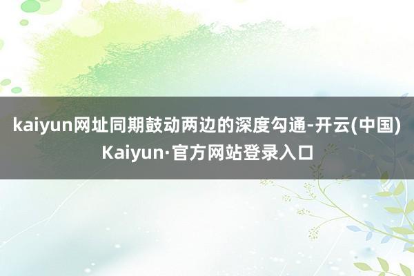 kaiyun网址同期鼓动两边的深度勾通-开云(中国)Kaiyun·官方网站登录入口