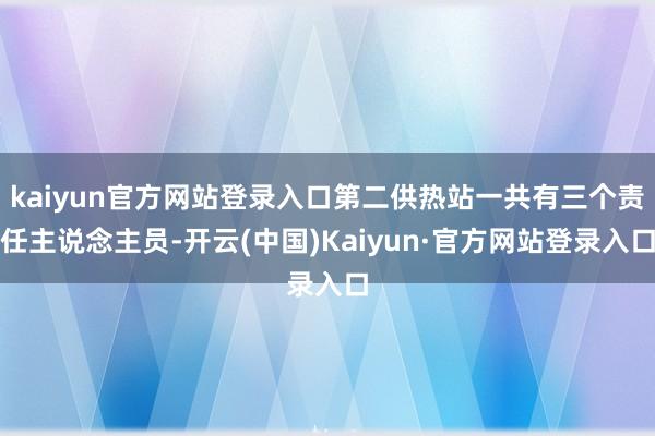 kaiyun官方网站登录入口第二供热站一共有三个责任主说念主员-开云(中国)Kaiyun·官方网站登录入口