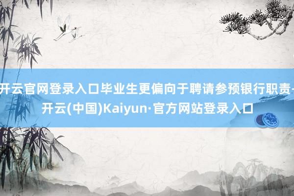 开云官网登录入口毕业生更偏向于聘请参预银行职责-开云(中国)Kaiyun·官方网站登录入口