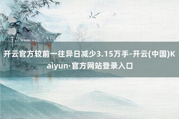 开云官方较前一往异日减少3.15万手-开云(中国)Kaiyun·官方网站登录入口