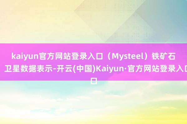 kaiyun官方网站登录入口（Mysteel）　　铁矿石：卫星数据表示-开云(中国)Kaiyun·官方网站登录入口