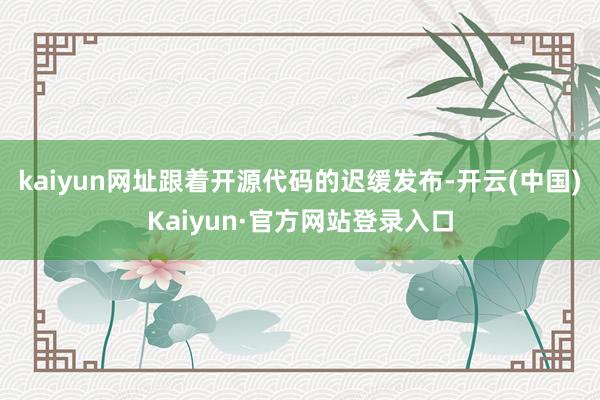 kaiyun网址跟着开源代码的迟缓发布-开云(中国)Kaiyun·官方网站登录入口