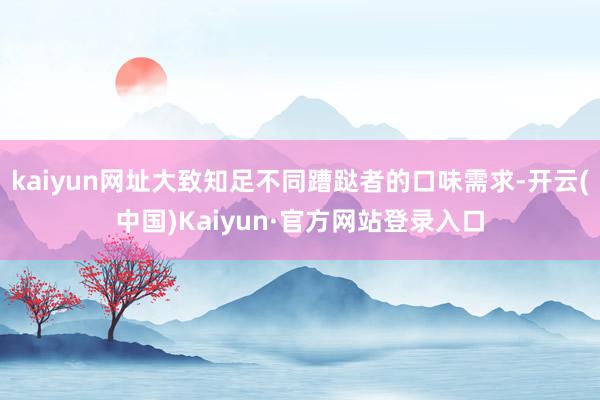 kaiyun网址大致知足不同蹧跶者的口味需求-开云(中国)Kaiyun·官方网站登录入口