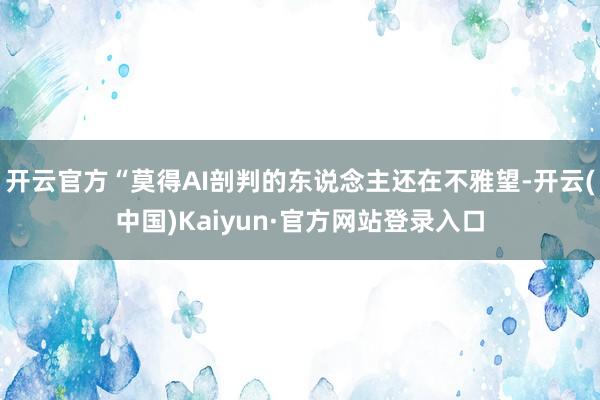 开云官方“莫得AI剖判的东说念主还在不雅望-开云(中国)Kaiyun·官方网站登录入口